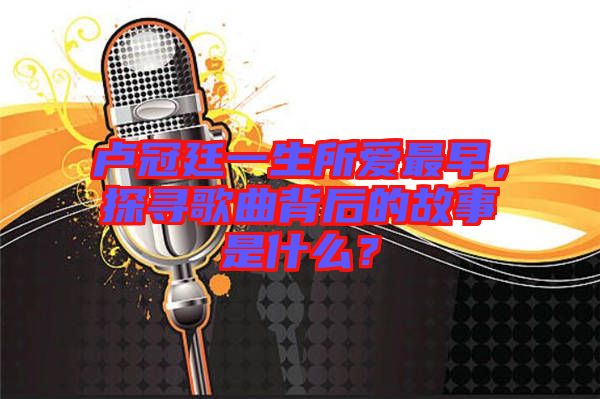 盧冠廷一生所愛最早，探尋歌曲背后的故事是什么？