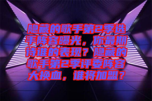 隱藏的歌手第2季選手陣容曝光，你最期待誰的表現(xiàn)？隱藏的歌手第2季評委陣容大換血，誰將加盟？