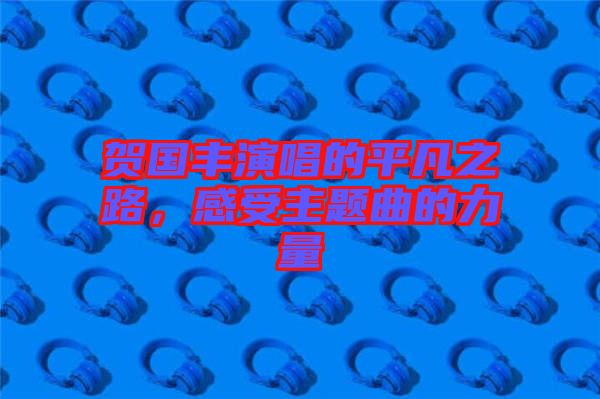 賀國豐演唱的平凡之路，感受主題曲的力量