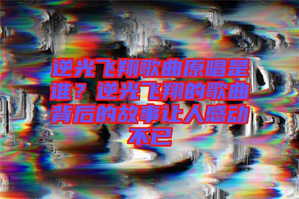 逆光飛翔歌曲原唱是誰？逆光飛翔的歌曲背后的故事讓人感動不已