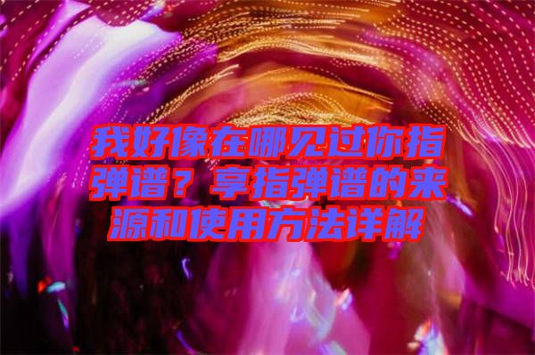 我好像在哪見過你指彈譜？享指彈譜的來源和使用方法詳解