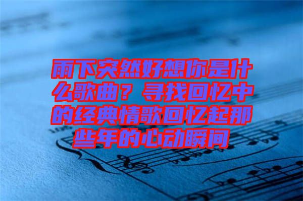 雨下突然好想你是什么歌曲？尋找回憶中的經(jīng)典情歌回憶起那些年的心動瞬間