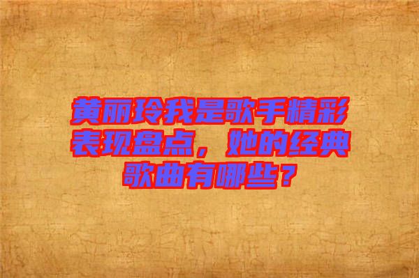 黃麗玲我是歌手精彩表現(xiàn)盤點(diǎn)，她的經(jīng)典歌曲有哪些？