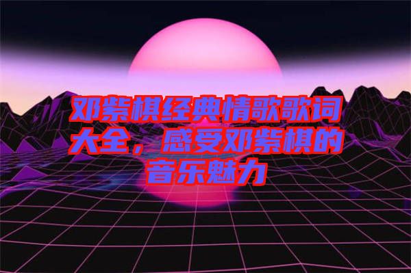 鄧紫棋經(jīng)典情歌歌詞大全，感受鄧紫棋的音樂魅力