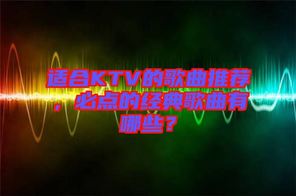 適合KTV的歌曲推薦，必點(diǎn)的經(jīng)典歌曲有哪些？