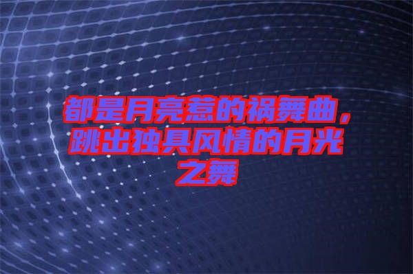 都是月亮惹的禍舞曲，跳出獨(dú)具風(fēng)情的月光之舞