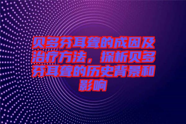 貝多芬耳聾的成因及治療方法，探析貝多芬耳聾的歷史背景和影響