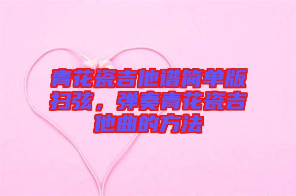 青花瓷吉他譜簡單版掃弦，彈奏青花瓷吉他曲的方法