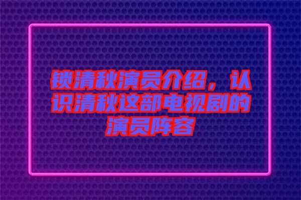 鎖清秋演員介紹，認(rèn)識(shí)清秋這部電視劇的演員陣容