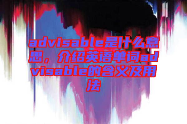 advisable是什么意思，介紹英語單詞advisable的含義及用法