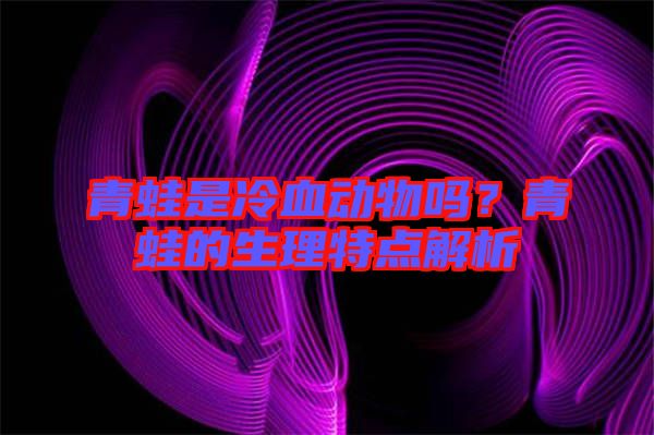 青蛙是冷血動物嗎？青蛙的生理特點解析