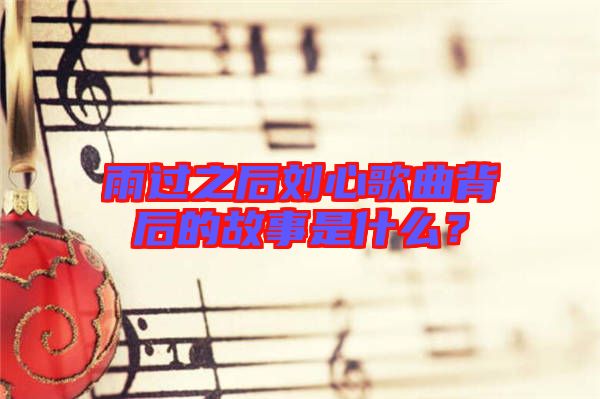雨過(guò)之后劉心歌曲背后的故事是什么？