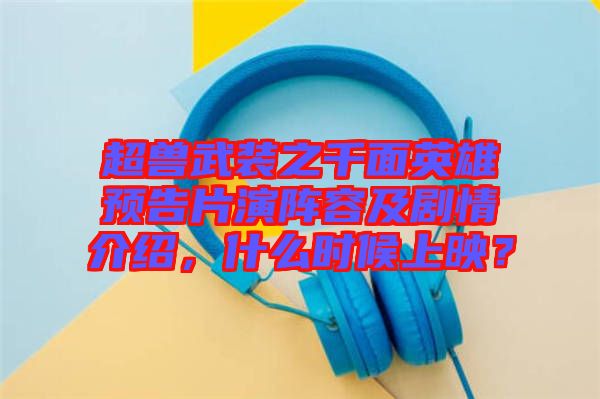 超獸武裝之千面英雄預告片演陣容及劇情介紹，什么時候上映？
