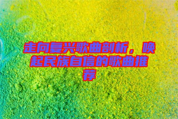 走向復(fù)興歌曲剖析，喚起民族自信的歌曲推薦