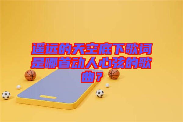 遙遠(yuǎn)的天空底下歌詞是哪首動(dòng)人心弦的歌曲？