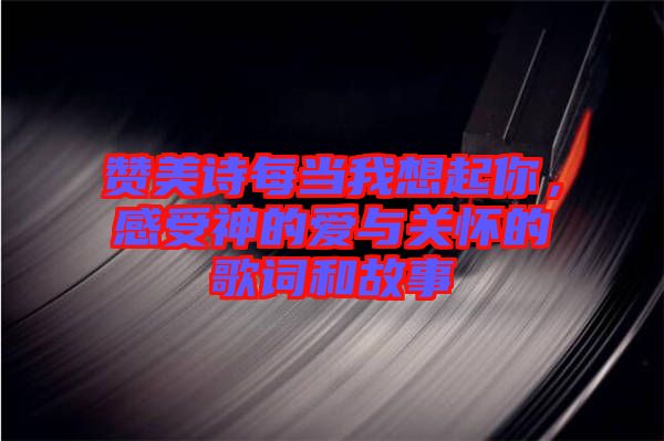 贊美詩每當(dāng)我想起你，感受神的愛與關(guān)懷的歌詞和故事