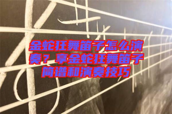金蛇狂舞笛子怎么演奏？享金蛇狂舞笛子簡(jiǎn)譜和演奏技巧