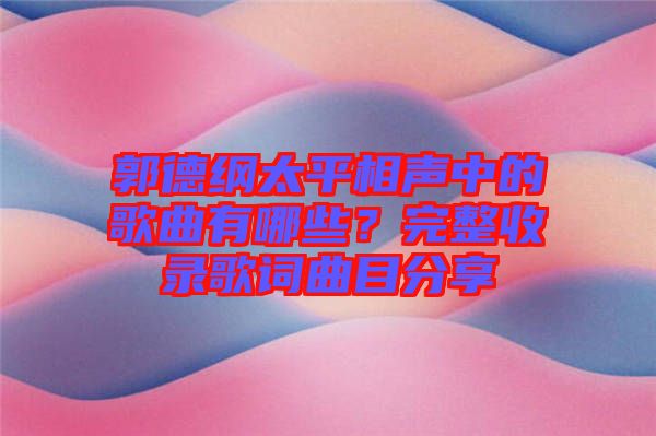 郭德綱太平相聲中的歌曲有哪些？完整收錄歌詞曲目分享