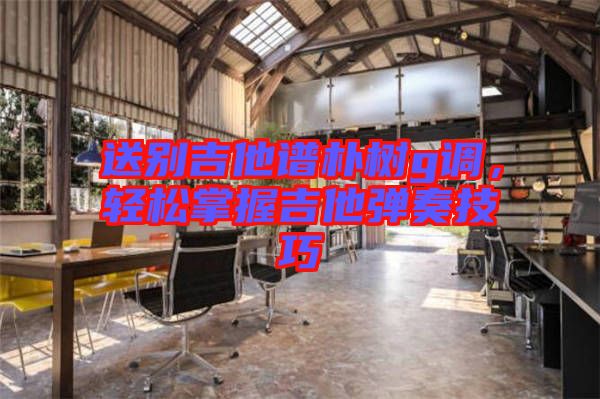 送別吉他譜樸樹g調(diào)，輕松掌握吉他彈奏技巧