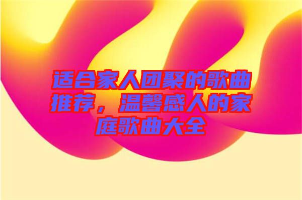 適合家人團(tuán)聚的歌曲推薦，溫馨感人的家庭歌曲大全