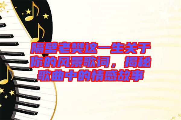隔壁老樊這一生關(guān)于你的風(fēng)景歌詞，揭秘歌曲中的情感故事