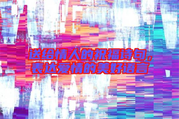 送給情人的祝福詩句，表達愛情的美好語言