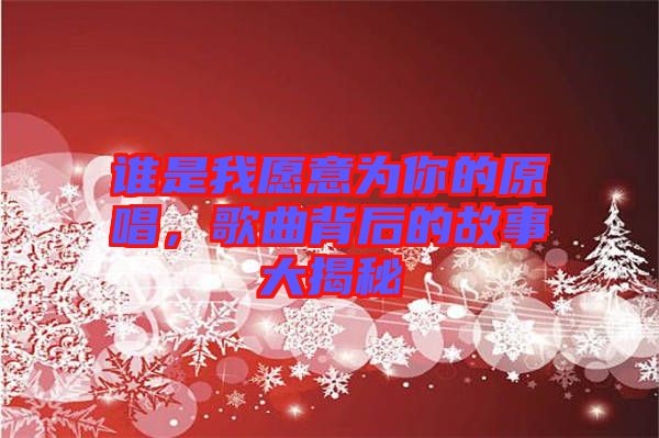 誰是我愿意為你的原唱，歌曲背后的故事大揭秘