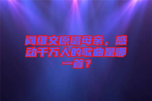 閻維文原唱母親，感動千萬人的歌曲是哪一首？