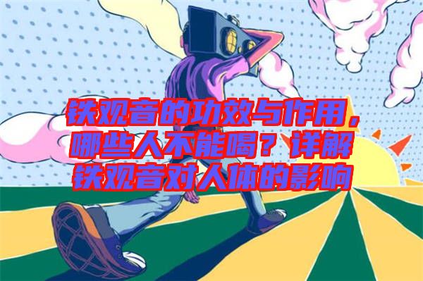 鐵觀音的功效與作用，哪些人不能喝？詳解鐵觀音對人體的影響