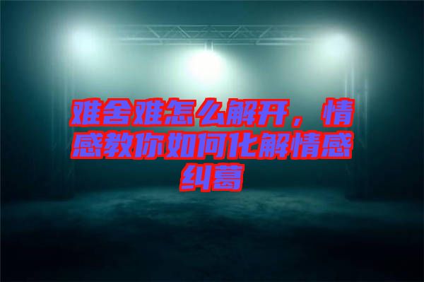 難舍難怎么解開(kāi)，情感教你如何化解情感糾葛