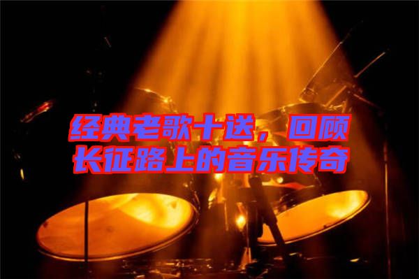 經(jīng)典老歌十送，回顧長征路上的音樂傳奇