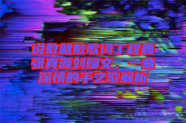 說散就散歌詞丁程鑫張真源劉耀文，一曲深情的手之歌解析