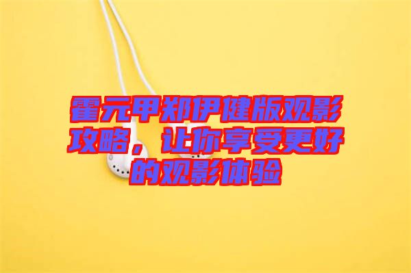 霍元甲鄭伊健版觀影攻略，讓你享受更好的觀影體驗