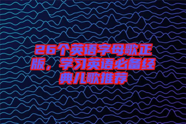 26個(gè)英語字母歌正版，學(xué)習(xí)英語必備經(jīng)典兒歌推薦