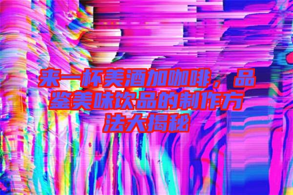來(lái)一杯美酒加咖啡，品鑒美味飲品的制作方法大揭秘