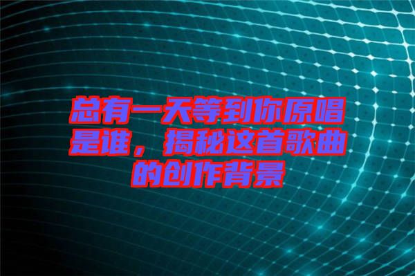 總有一天等到你原唱是誰(shuí)，揭秘這首歌曲的創(chuàng)作背景