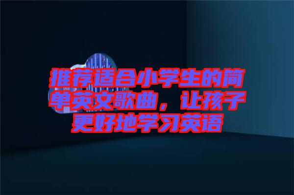 推薦適合小學(xué)生的簡(jiǎn)單英文歌曲，讓孩子更好地學(xué)習(xí)英語(yǔ)