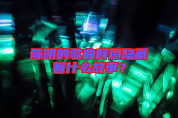 陳明的歌曲背后隱藏著什么故事？