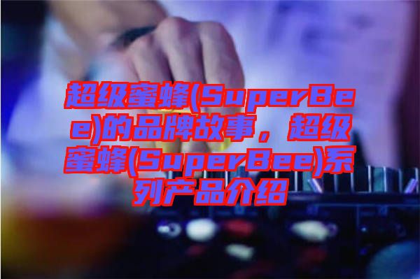 超級蜜蜂(SuperBee)的品牌故事，超級蜜蜂(SuperBee)系列產(chǎn)品介紹