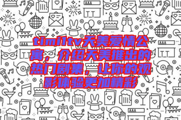 timi1tv天美愛情公寓，介紹天美推出的熱門劇集，讓你的觀影體驗更加精彩