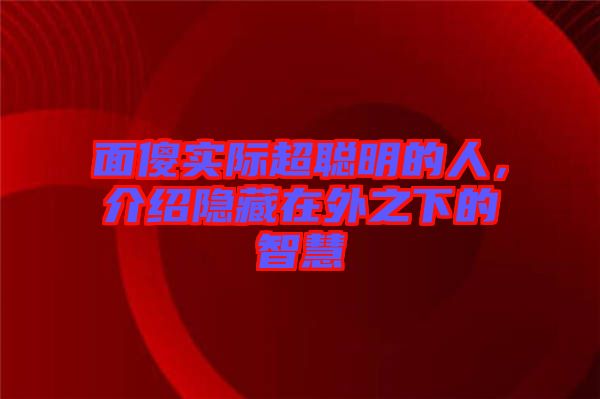 面傻實際超聰明的人，介紹隱藏在外之下的智慧