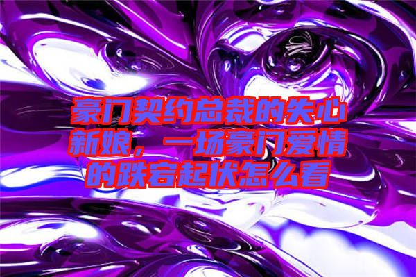 豪門契約總裁的失心新娘，一場豪門愛情的跌宕起伏怎么看