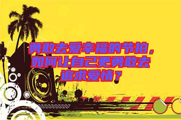 勇敢去愛幸福的節(jié)拍，如何讓自己更勇敢去追求愛情？