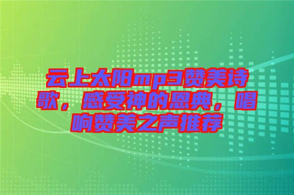 云上太陽mp3贊美詩歌，感受神的恩典，唱響贊美之聲推薦