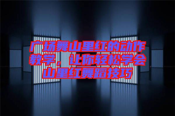 廣場舞山里紅的動作教學(xué)，讓你輕松學(xué)會山里紅舞蹈技巧