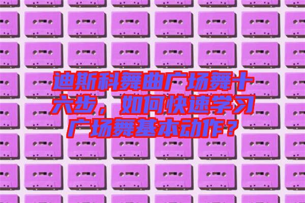 迪斯科舞曲廣場舞十六步，如何快速學(xué)習(xí)廣場舞基本動作？