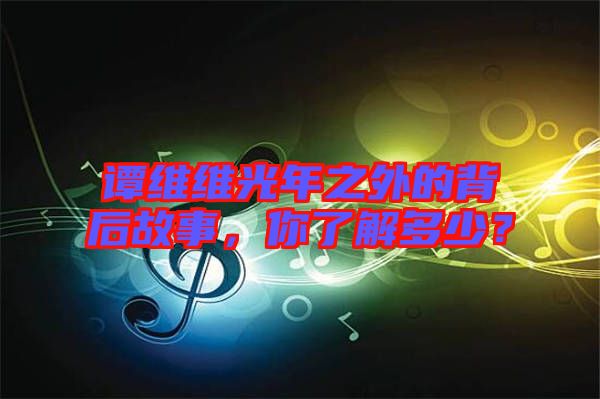 譚維維光年之外的背后故事，你了解多少？