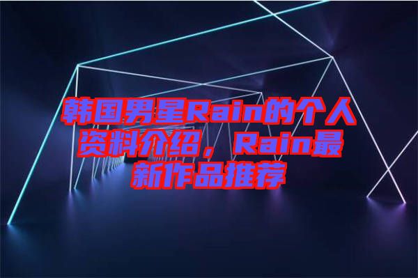 韓國男星Rain的個(gè)人資料介紹，Rain最新作品推薦