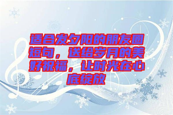 適合發(fā)夕陽的朋友圈短句，送給歲月的美好祝福，讓時(shí)光在心底綻放