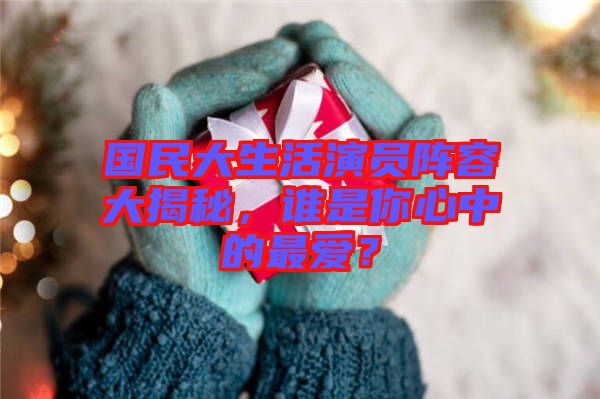 國民大生活演員陣容大揭秘，誰是你心中的最愛？